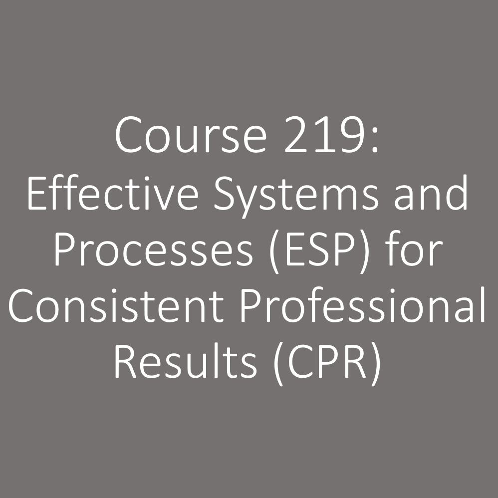 Course 219- Effective Systems and Processes (ESP) for Consistent Professional Results (CPR)