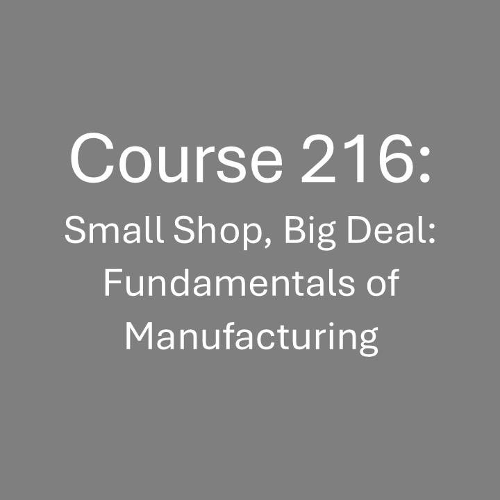 Course 216: Small Shop, Big Deal: Fundamentals of Manufacturing
